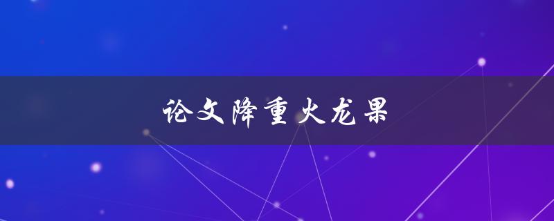 论文降重火龙果(如何利用火龙果进行论文降重)