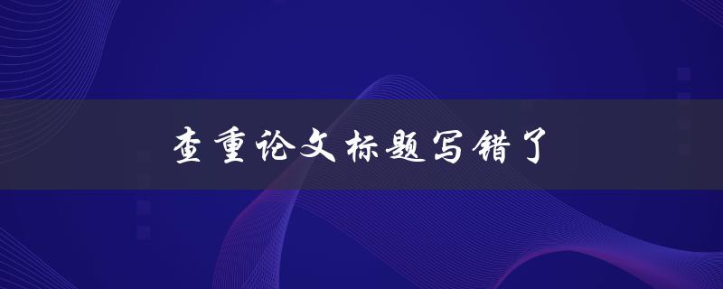 查重论文标题写错了(怎么办？)