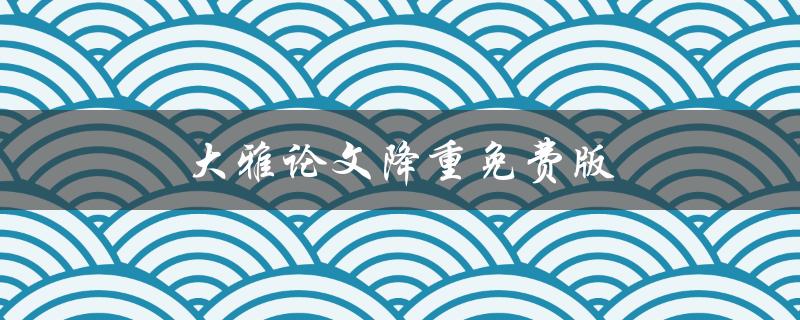 大雅论文降重免费版(如何高效检查论文相似度)