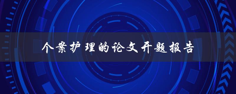 个案护理的论文开题报告(如何撰写高质量的开题报告)