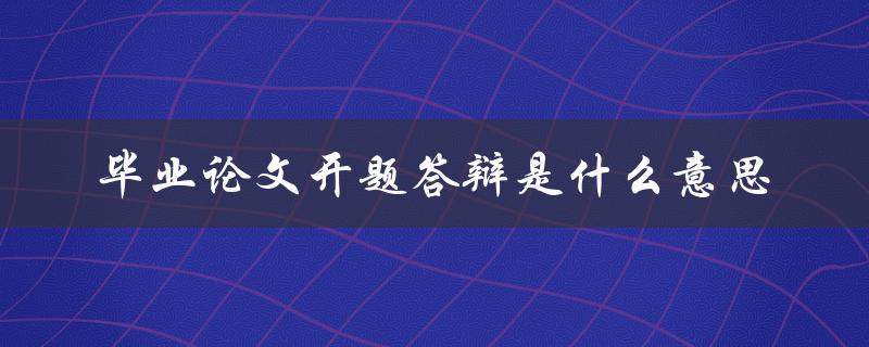 毕业论文开题答辩是什么意思