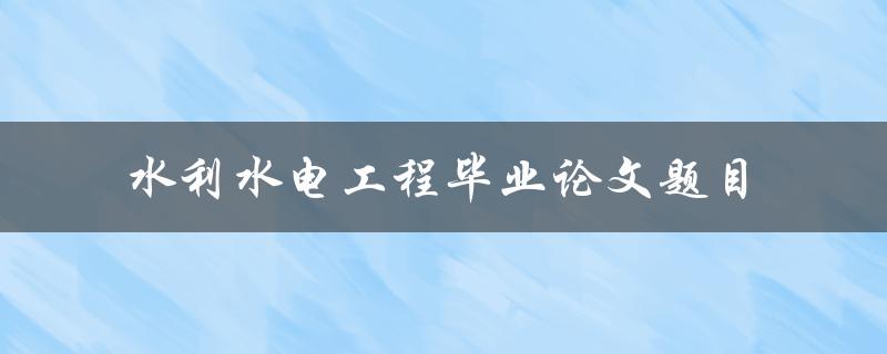 你有哪些水利水电工程毕业论文题目推荐