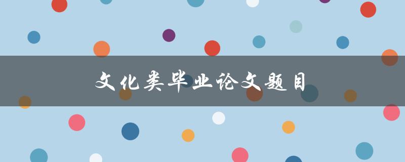 文化类毕业论文题目(如何选择合适的研究方向)