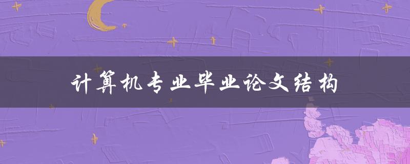 计算机专业毕业论文结构(如何规划章节和内容)