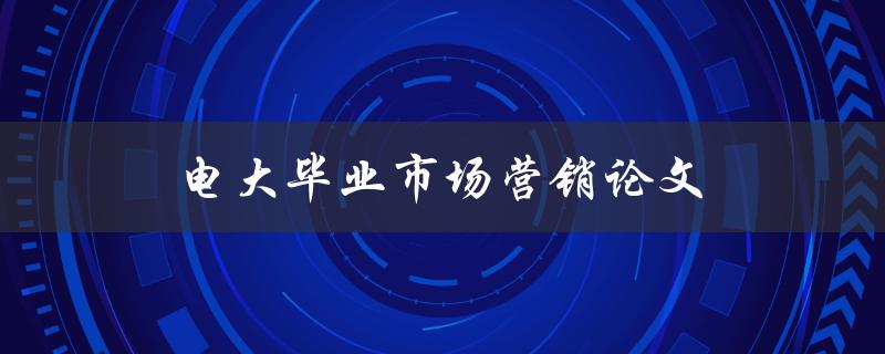 电大毕业市场营销论文如何写