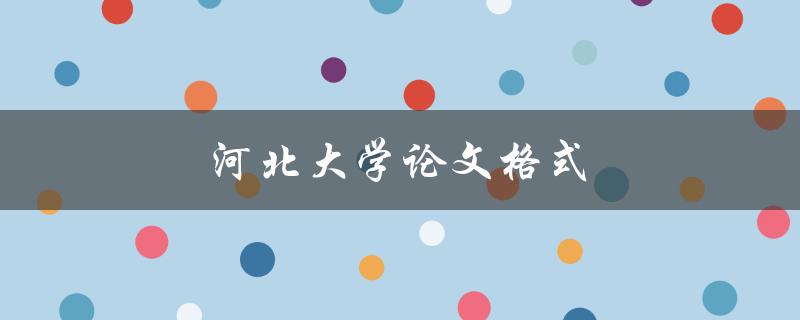河北大学论文格式(应该如何准确遵循？)