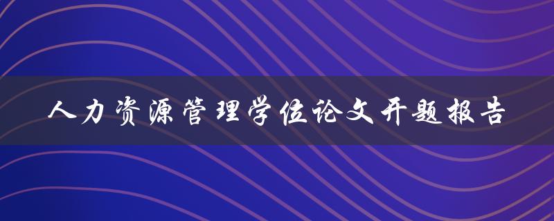 如何撰写一份优秀的人力资源管理学位论文开题报告