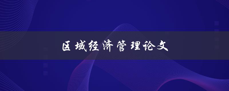 区域经济管理论文(如何撰写高质量的研究论文)