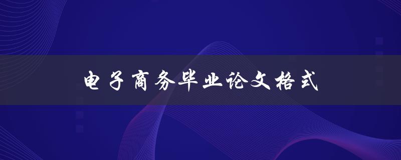 电子商务毕业论文格式(如何规范撰写和排版)