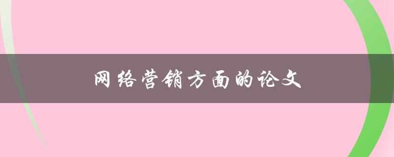 网络营销方面的论文(如何撰写一个成功的研究论文)