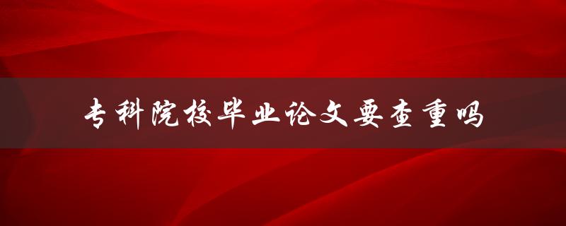 专科院校毕业论文要查重吗 专科院校毕业论文要查重吗