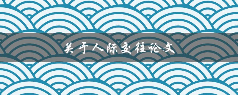 人际交往论文(如何撰写高质量的论文)