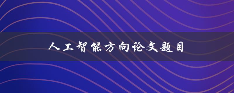 人工智能方向论文题目(如何利用深度学习算法提高图像识别准确率)