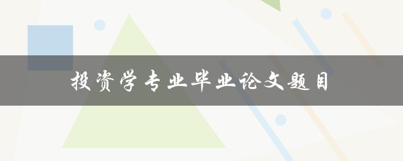 投资学专业毕业论文题目(如何选择适合自己的投资方向)