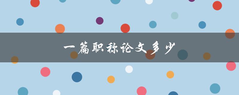 一篇职称论文多少(字数要求是多少？)