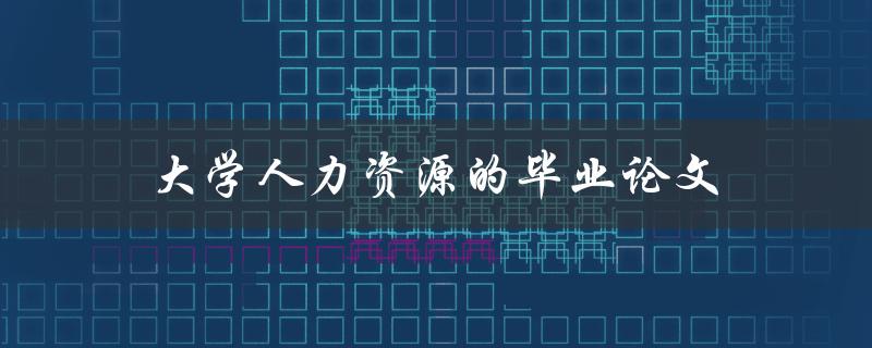 大学人力资源的毕业论文(如何选择合适的研究方向和方法)