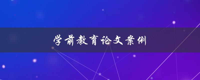 学前教育论文案例(如何撰写高质量的学前教育论文)