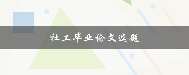 社工毕业论文选题(如何选择适合自己的研究方向)