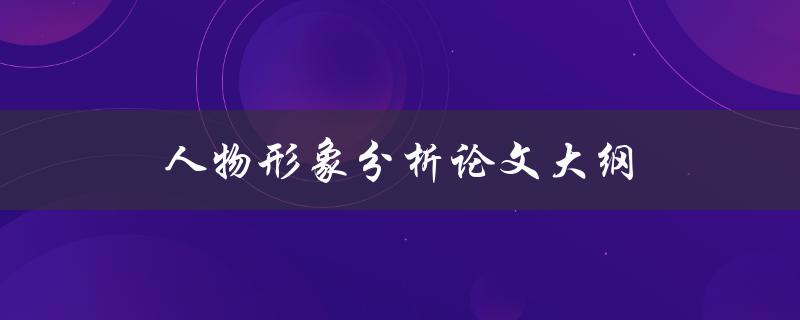 人物形象分析论文大纲(如何撰写高质量论文)