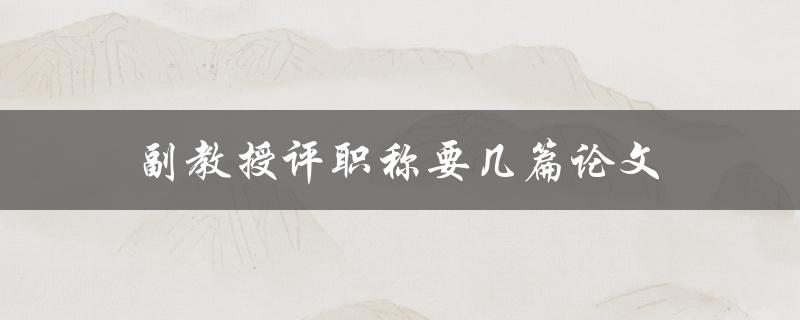 副教授评职称要几篇论文(详解职称评定标准)