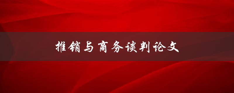 推销与商务谈判论文(如何写出高质量的论文)
