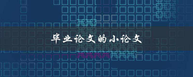 毕业论文的小论文(如何写好一篇小论文)