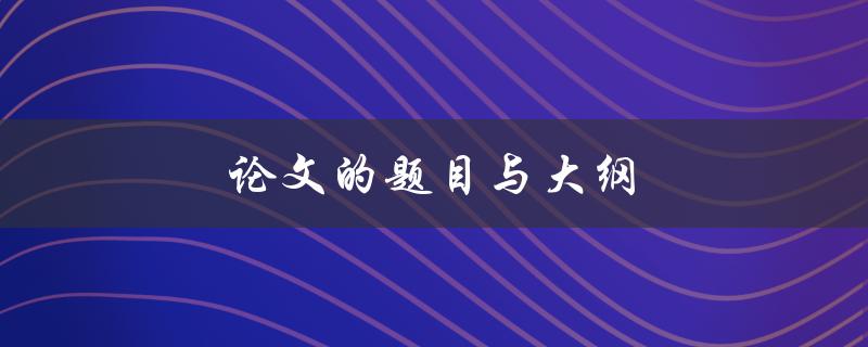 论文的题目与大纲(如何撰写一个清晰有效的论文框架)