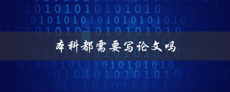 本科都需要写论文吗(大多数本科专业需要吗)