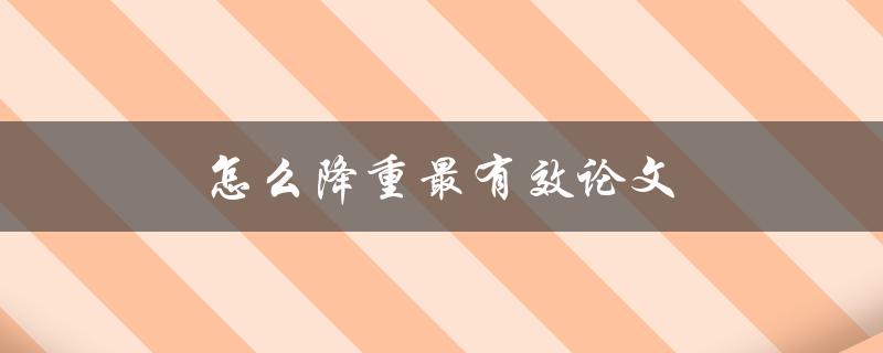 怎么降重最有效论文(有哪些方法可以帮助降低论文的篇幅)