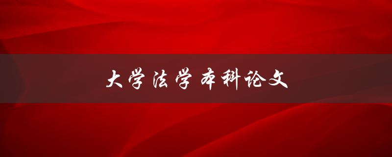 大学法学本科论文(如何撰写高质量的论文)