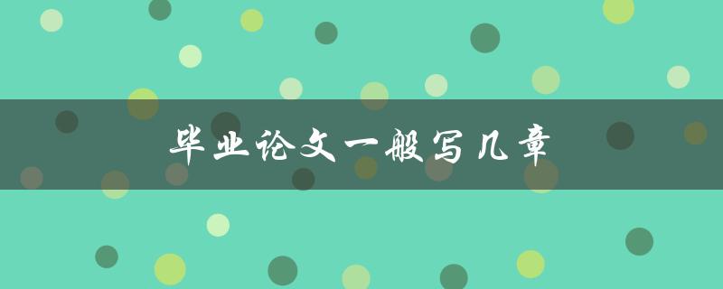 毕业论文一般写几章(常见的章节结构是怎样的)