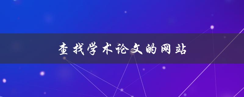 查找学术论文的网站(哪些网站可以帮助你找到所需的学术论文)