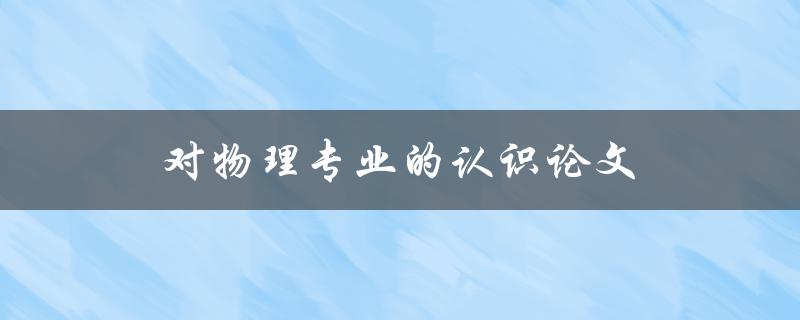 对物理专业的认识论文(为什么选择研究物理专业的重要性)