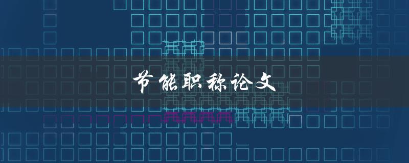 节能职称论文(如何撰写高质量的节能职称论文)