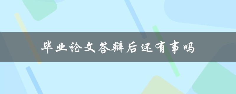 毕业论文答辩后还有事吗(答辩后需要注意哪些事项)