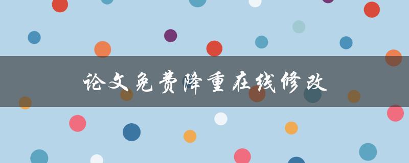 论文免费降重在线修改(哪些网站提供免费服务)