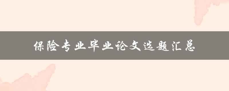 如何选择适合的保险专业毕业论文选题？——保险专业毕业论文选题汇总