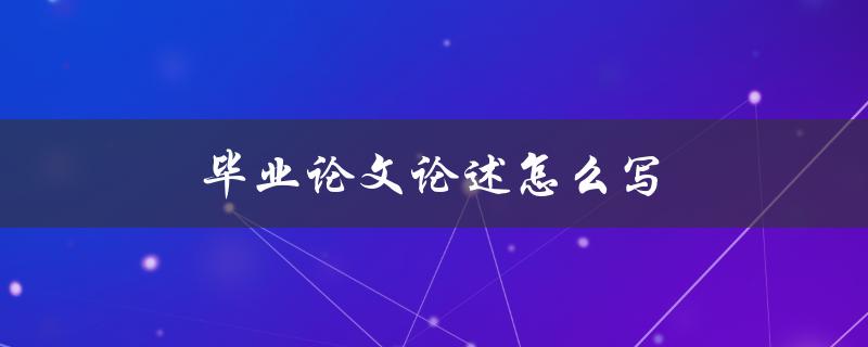 毕业论文论述怎么写(论文论述步骤解析)