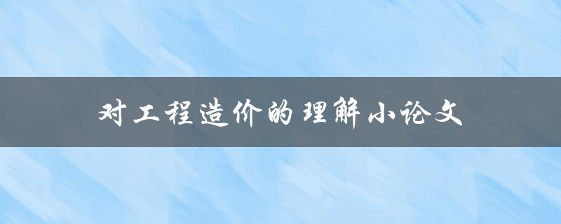 对工程造价的理解小论文(如何准确评估项目成本)