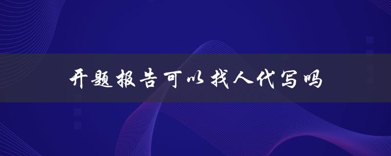 开题报告可以找人代写吗(代写是否合法有效)
