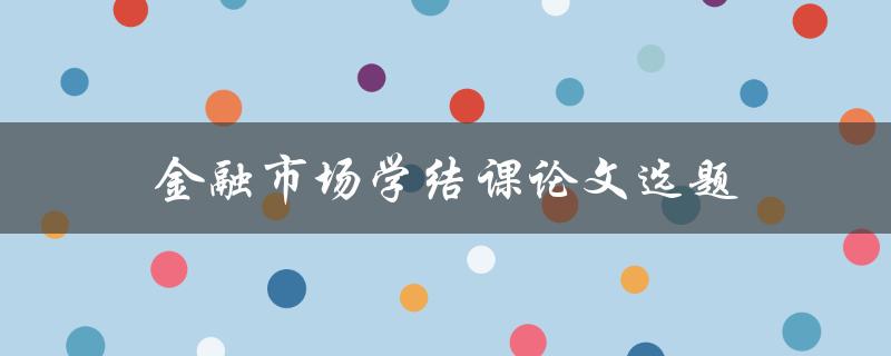 金融市场学结课论文选题(如何选取适合自己的研究方向)