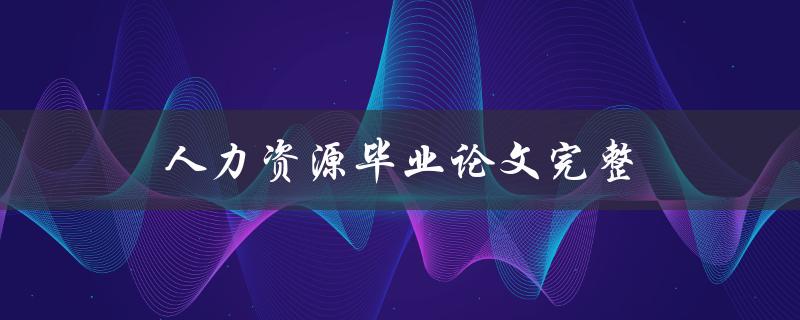 人力资源毕业论文完整(如何撰写一篇完美的毕业论文)