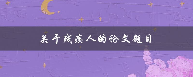 关于残疾人的论文题目(如何促进社会融合与平等发展)