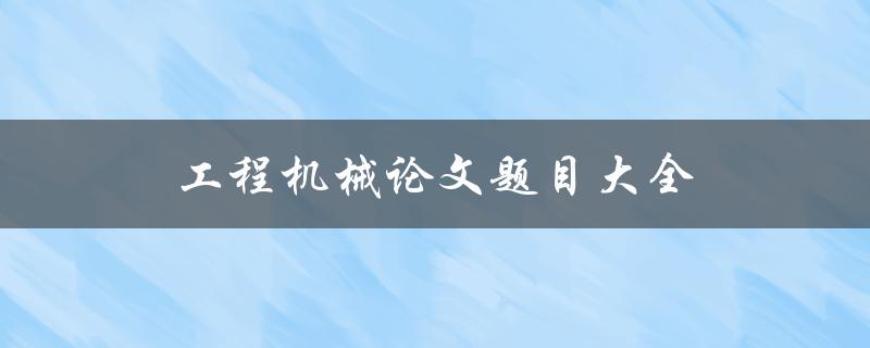 工程机械论文题目大全(如何选择适合的研究方向)
