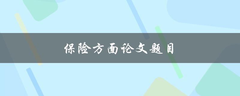 保险方面论文题目(如何评估保险公司的风险管理能力)