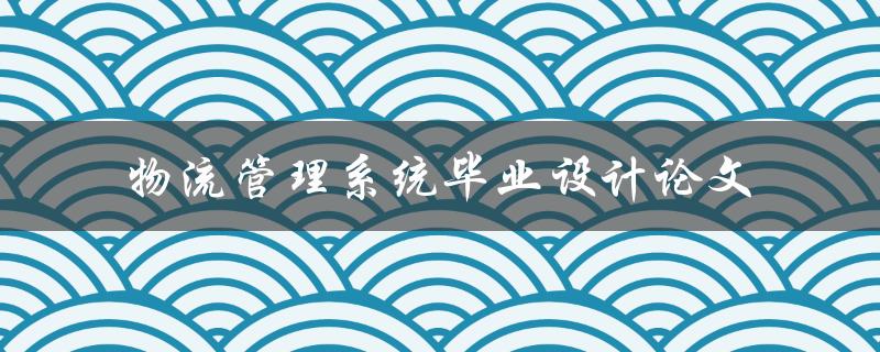 如何设计一篇高质量的物流管理系统毕业设计论文