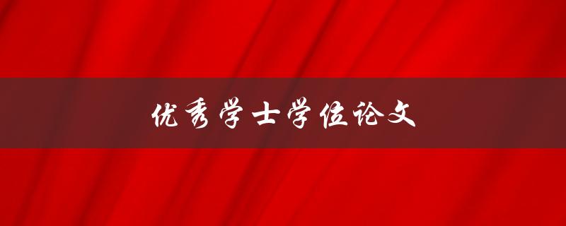 优秀学士学位论文(如何撰写一篇出色的学士学位论文)