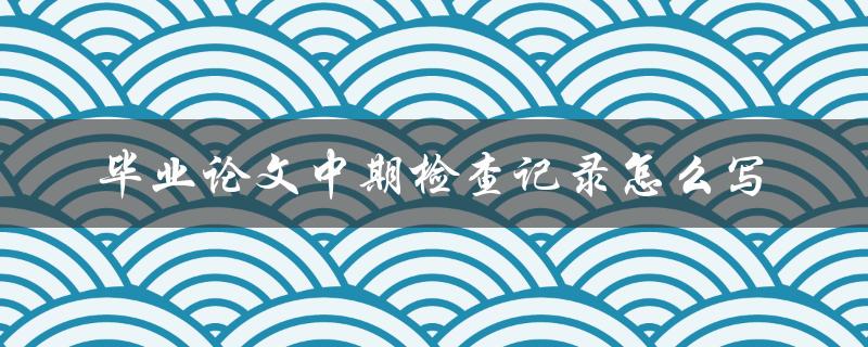 毕业论文中期检查记录怎么写