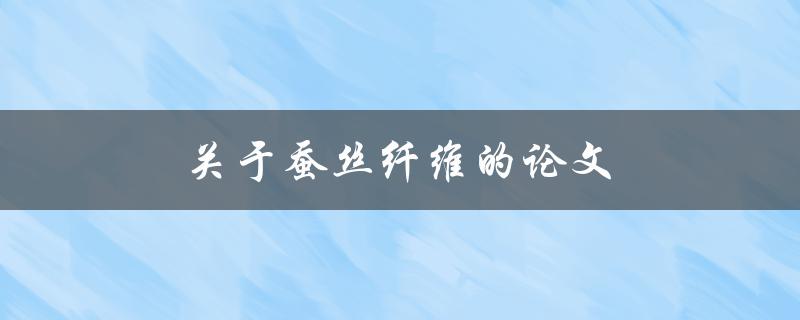 关于蚕丝纤维的论文(蚕丝纤维有哪些应用价值和优势？)