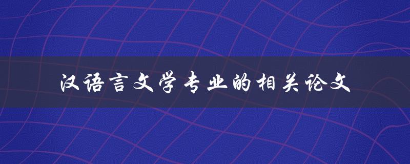 汉语言文学专业的相关论文有哪些值得研究的话题